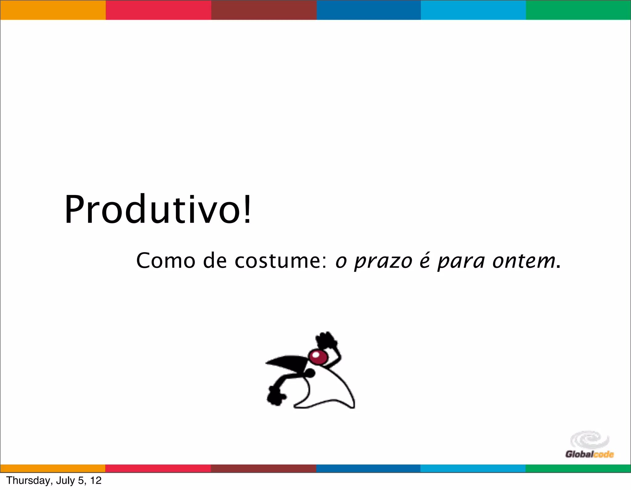 Produtivo!
                       Como de costume: o prazo é para ontem.




                                                   Globalcode	
  –	
  Open4education
Thursday, July 5, 12
 