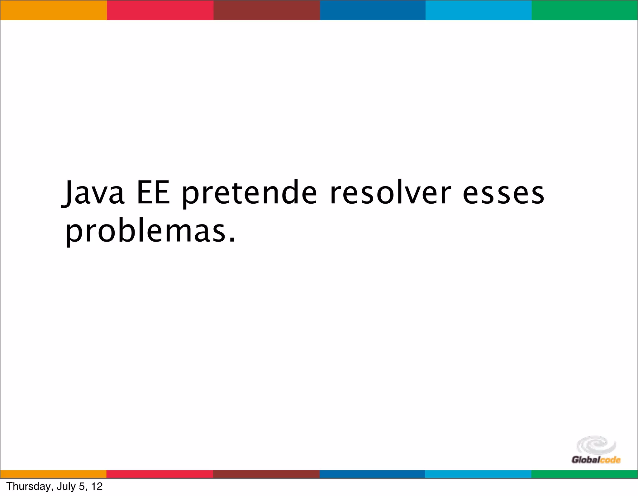 Java EE pretende resolver esses
           problemas.




                                    Globalcode	
  –	
  Open4education
Thursday, July 5, 12
 