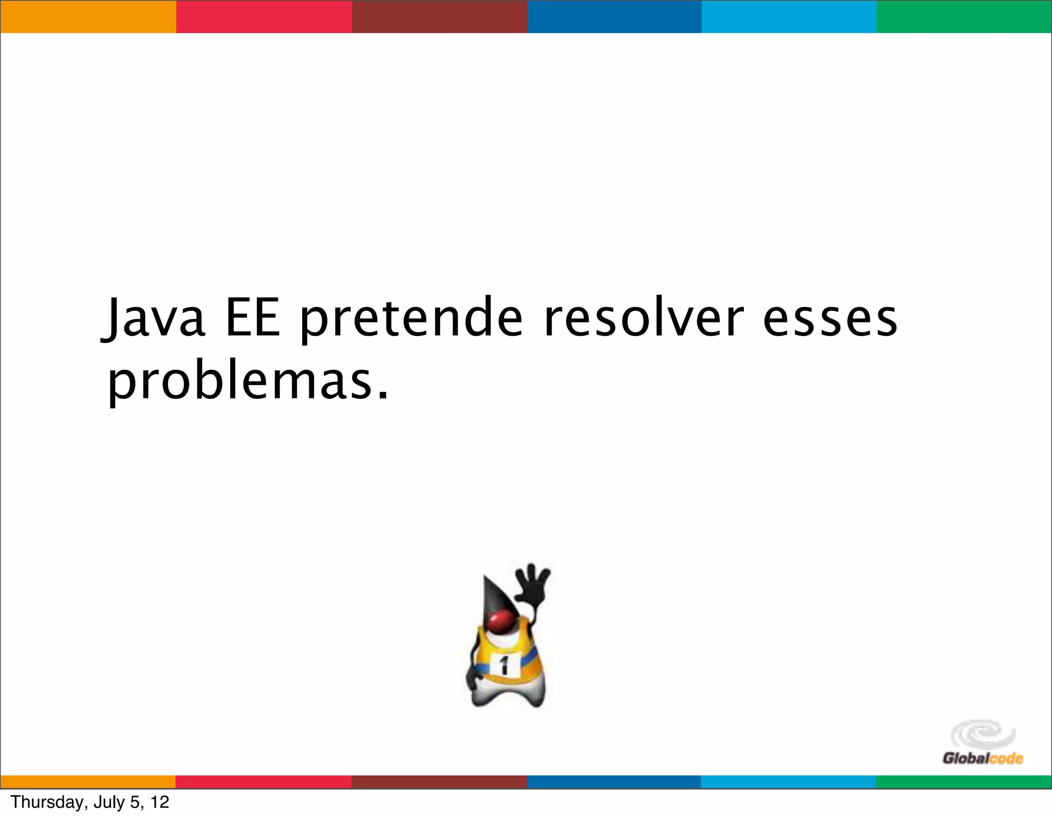 Java EE pretende resolver esses
           problemas.




                                    Globalcode	
  –	
  Open4education
Thursday, July 5, 12
 
