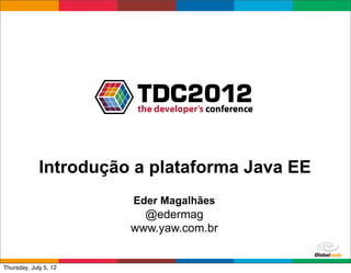 Introdução a plataforma Java EE
                       Eder Magalhães
                         @edermag
                       www.yaw.com.br

                                        Globalcode	
  –	
  Open4education
Thursday, July 5, 12
 