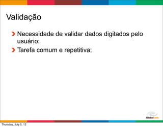 Validação
            Necessidade de validar dados digitados pelo
            usuário:
            Tarefa comum e repetitiva;




                                              Globalcode	
  –	
  Open4education
Thursday, July 5, 12
 