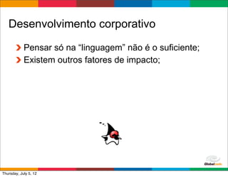 Desenvolvimento corporativo

            Pensar só na “linguagem” não é o suficiente;
            Existem outros fatores de impacto;




                                               Globalcode	
  –	
  Open4education
Thursday, July 5, 12
 