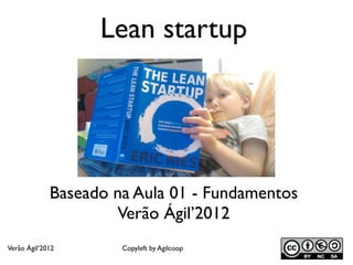 Lean startup
Baseado na Aula 01 - Fundamentos
Verão Ágil’2012
Verão Ágil‘2012 Copyleft by Agilcoop
 