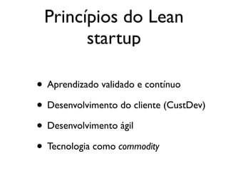 Princípios do Lean
startup
• Aprendizado validado e contínuo
• Desenvolvimento do cliente (CustDev)
• Desenvolvimento ágil
• Tecnologia como commodity
 