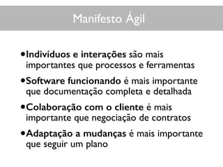 Manifesto Ágil
•Indivíduos e interações são mais
importantes que processos e ferramentas
•Software funcionando é mais importante
que documentação completa e detalhada
•Colaboração com o cliente é mais
importante que negociação de contratos
•Adaptação a mudanças é mais importante
que seguir um plano
 