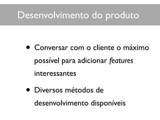 • Conversar com o cliente o máximo
possível para adicionar features
interessantes
• Diversos métodos de
desenvolvimento disponíveis
Desenvolvimento do produto
 