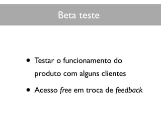 • Testar o funcionamento do
produto com alguns clientes
• Acesso free em troca de feedback
Beta teste
 