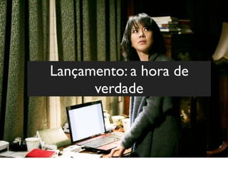 Lançamento: a hora de
verdade
 