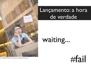 Lançamento: a hora
de verdade
#fail
waiting...
 