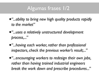 Algumas frases 1/2
•“...ability to bring new high quality products rapidly
to the market”
•“...uses a relatively unstructured development
process,...”
•“...having each worker, rather than professional
inspectors, check the previous worker’s result;...”
•“...encouraging workers to redesign their own jobs,
rather than having trained industrial engineers
break the work down and prescribe procedures...”
 