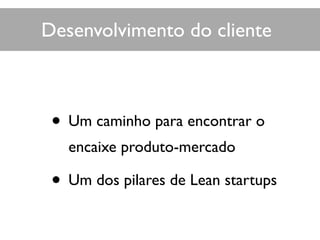 • Um caminho para encontrar o
encaixe produto-mercado
• Um dos pilares de Lean startups
Desenvolvimento do cliente
 