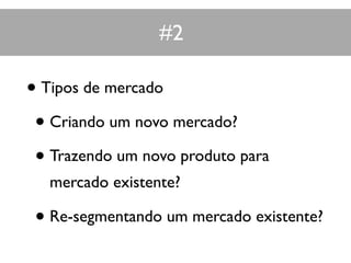 #2
• Tipos de mercado
• Criando um novo mercado?
• Trazendo um novo produto para
mercado existente?
• Re-segmentando um mercado existente?
 