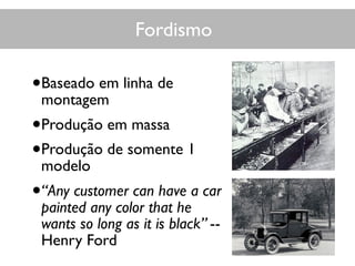 Fordismo
•Baseado em linha de
montagem
•Produção em massa
•Produção de somente 1
modelo
•“Any customer can have a car
painted any color that he
wants so long as it is black” --
Henry Ford
 