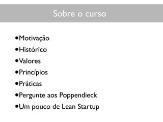 Sobre o curso
•Motivação
•Histórico
•Valores
•Princípios
•Práticas
•Pergunte aos Poppendieck
•Um pouco de Lean Startup
 