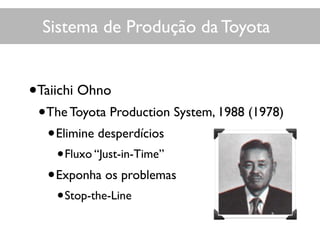 Sistema de Produção da Toyota
•Taiichi Ohno
•The Toyota Production System, 1988 (1978)
•Elimine desperdícios
•Fluxo “Just-in-Time”
•Exponha os problemas
•Stop-the-Line
 
