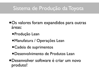 Sistema de Produção da Toyota
•Os valores foram expandidos para outras
áreas:
•Produção Lean
•Manufatura / Operações Lean
•Cadeia de suprimentos
•Desenvolvimento de Produtos Lean
•Desenvolver software é criar um novo
produto!
 