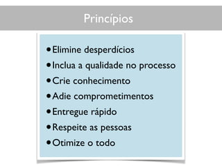 Princípios
•Elimine desperdícios
•Inclua a qualidade no processo
•Crie conhecimento
•Adie comprometimentos
•Entregue rápido
•Respeite as pessoas
•Otimize o todo
 