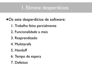•Os sete desperdícios de software:
1. Trabalho feito parcialmente
2. Funcionalidade a mais
3. Reaprendizado
4. Multitarefa
5. Handoff
6. Tempo de espera
7. Defeitos
1. Elimine desperdícios1. Elimine desperdícios
 