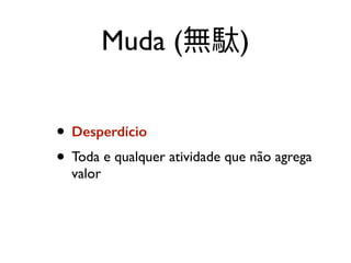 Muda ( )
• Desperdício
• Toda e qualquer atividade que não agrega
valor
 
