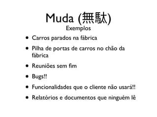Muda ( )
• Carros parados na fábrica
• Pilha de portas de carros no chão da
fábrica
• Reuniões sem ﬁm
• Bugs!!
• Funcionalidades que o cliente não usará!!
• Relatórios e documentos que ninguém lê
Exemplos
 