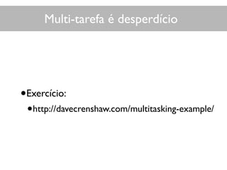Multi-tarefa é desperdício
•Exercício:
•http://davecrenshaw.com/multitasking-example/
 