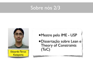 Sobre nós 2/3
•Mestre pelo IME - USP
•Dissertação sobre Lean e
Theory of Constraints
(ToC)Eduardo Teruo
Katayama
 