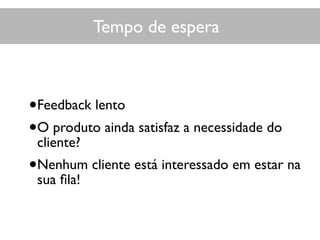 Tempo de espera
•Feedback lento
•O produto ainda satisfaz a necessidade do
cliente?
•Nenhum cliente está interessado em estar na
sua ﬁla!
 