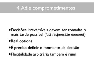 4.Adie comprometimentos
•Decisões irreversíveis devem ser tomadas o
mais tarde possível (last responsible moment)
•Real options
•É preciso deﬁnir o momento da decisão
•Flexibilidade arbitrária também é ruim
 