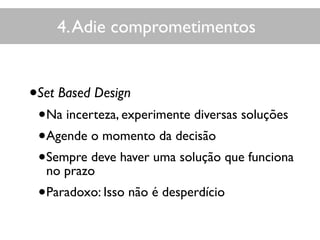 4.Adie comprometimentos
•Set Based Design
•Na incerteza, experimente diversas soluções
•Agende o momento da decisão
•Sempre deve haver uma solução que funciona
no prazo
•Paradoxo: Isso não é desperdício
 