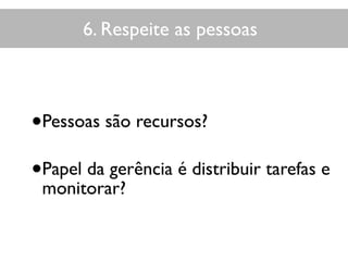 6. Respeite as pessoas
•Pessoas são recursos?
•Papel da gerência é distribuir tarefas e
monitorar?
 