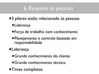 6. Respeite as pessoas
•3 pilares estão relacionado às pessoas
•Liderança
•Força de trabalho com conhecimento
•Planejamento e controle baseado em
responsabilidade
•Liderança
•Grande conhecimento do cliente
•Grande conhecimento técnico
•Times completos
 