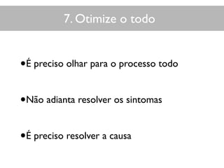 7. Otimize o todo
•É preciso olhar para o processo todo
•Não adianta resolver os sintomas
•É preciso resolver a causa
 