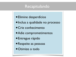 Recapitulando
•Elimine desperdícios
•Inclua a qualidade no processo
•Crie conhecimento
•Adie comprometimentos
•Entregue rápido
•Respeite as pessoas
•Otimize o todo
 