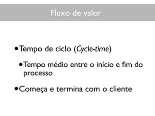•Tempo de ciclo (Cycle-time)
•Tempo médio entre o início e ﬁm do
processo
•Começa e termina com o cliente
Fluxo de valorFluxo de valor
 