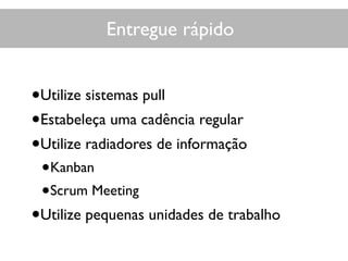 Entregue rápido
•Utilize sistemas pull
•Estabeleça uma cadência regular
•Utilize radiadores de informação
•Kanban
•Scrum Meeting
•Utilize pequenas unidades de trabalho
 