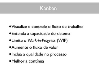 Kanban
•Visualize e controle o ﬂuxo de trabalho
•Entenda a capacidade do sistema
•Limite o Work-in-Progress (WIP)
•Aumente o ﬂuxo de valor
•Inclua a qualidade no processo
•Melhoria contínua
 