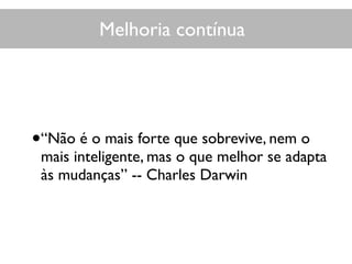 Melhoria contínua
•“Não é o mais forte que sobrevive, nem o
mais inteligente, mas o que melhor se adapta
às mudanças” -- Charles Darwin
 