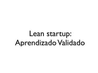 Lean startup:
AprendizadoValidado
 