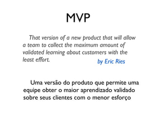MVP
That version of a new product that will allow
a team to collect the maximum amount of
validated learning about custome...