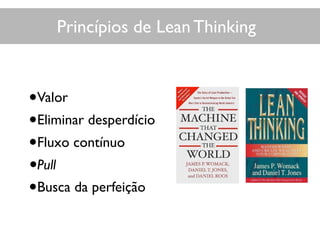 Princípios de Lean Thinking
•Valor
•Eliminar desperdício
•Fluxo contínuo
•Pull
•Busca da perfeição
 