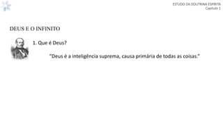 ESTUDO DA DOUTRINA ESPÍRITA
Capitulo 1
1. Que é Deus?
“Deus é a inteligência suprema, causa primária de todas as coisas.”
DEUS E O INFINITO
 