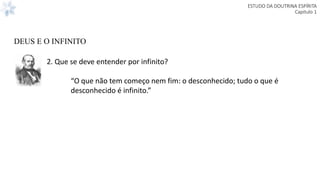 ESTUDO DA DOUTRINA ESPÍRITA
Capitulo 1
2. Que se deve entender por infinito?
“O que não tem começo nem fim: o desconhecido; tudo o que é
desconhecido é infinito.”
DEUS E O INFINITO
 