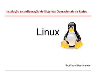 Instalação e configuração de Sistemas Operacionais de Redes




                      Linux


                                           Profª Ivani Nascimento
 