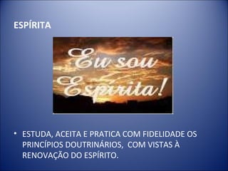 ESPÍRITA




• ESTUDA, ACEITA E PRATICA COM FIDELIDADE OS
  PRINCÍPIOS DOUTRINÁRIOS, COM VISTAS À
  RENOVAÇÃO DO ESPÍRITO.
 