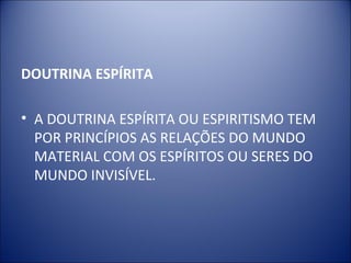 DOUTRINA ESPÍRITA

• A DOUTRINA ESPÍRITA OU ESPIRITISMO TEM
  POR PRINCÍPIOS AS RELAÇÕES DO MUNDO
  MATERIAL COM OS ESPÍRITOS OU SERES DO
  MUNDO INVISÍVEL.
 