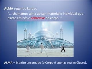 ALMA segundo kardec
  “... chamamos alma ao ser imaterial e individual que
  existe em nós e sobrevive ao corpo. “




ALMA = Espírito encarnado (o Corpo é apenas seu invólucro).
 