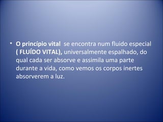 • O princípio vital se encontra num fluido especial
  ( FLUÍDO VITAL), universalmente espalhado, do
  qual cada ser absorve e assimila uma parte
  durante a vida, como vemos os corpos inertes
  absorverem a luz.
 