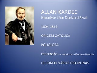 ALLAN KARDEC
Hippolyte Léon Denizard Rivail

1804-1869

ORIGEM CATÓLICA

POLIGLOTA

PROPENSÃO => estudo das ciências e filosofia.

LECIONOU VÁRIAS DISCIPLINAS
 
