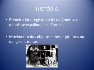 HISTÓRIA
• Primeiro fato registrado foi na América e
  depois se espalhou pela Europa.

• Movimento dos objetos – mesas girantes ou
  dança das mesas
 