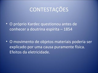 CONTESTAÇÕES

• O próprio Kardec questionou antes de
  conhecer a doutrina espírita – 1854

• O movimento de objetos materiais poderia ser
  explicado por uma causa puramente física.
  Efeitos da eletricidade.
 